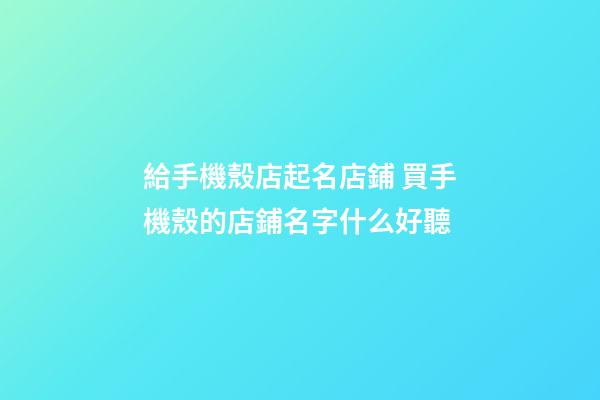 給手機殼店起名店鋪 買手機殼的店鋪名字什么好聽-第1張-店鋪起名-玄機派